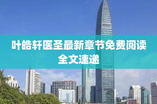 叶皓轩医圣最新章节免费阅读全文速递