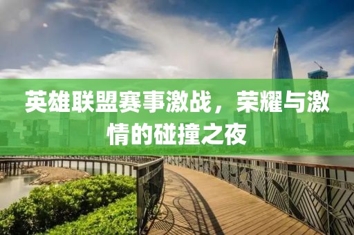 英雄联盟赛事激战，荣耀与激情的碰撞之夜