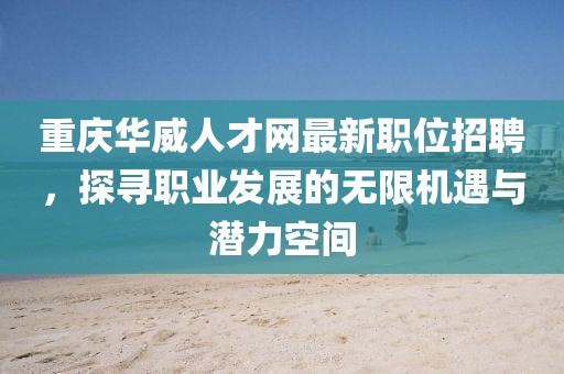 重庆华威人才网最新职位招聘，探寻职业发展的无限机遇与潜力空间