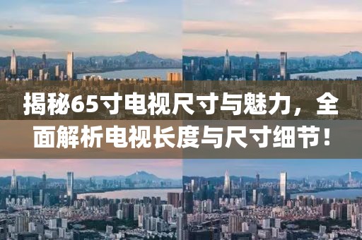 揭秘65寸电视尺寸与魅力，全面解析电视长度与尺寸细节！
