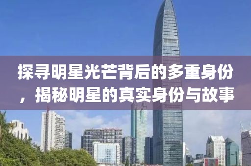 探寻明星光芒背后的多重身份，揭秘明星的真实身份与故事