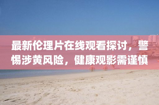 最新伦理片在线观看探讨，警惕涉黄风险，健康观影需谨慎