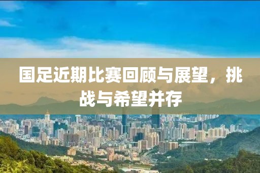 国足近期比赛回顾与展望，挑战与希望并存