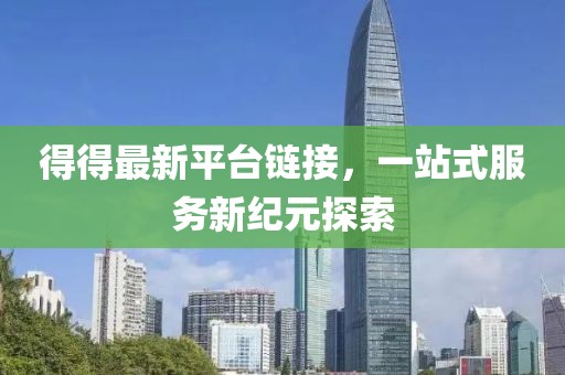 得得最新平台链接，一站式服务新纪元探索