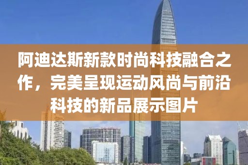 阿迪达斯新款时尚科技融合之作，完美呈现运动风尚与前沿科技的新品展示图片