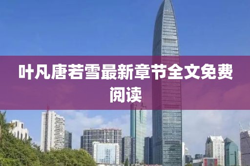 叶凡唐若雪最新章节全文免费阅读