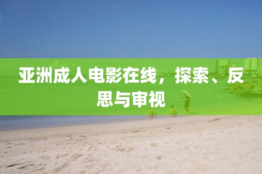 亚洲成人电影在线，探索、反思与审视