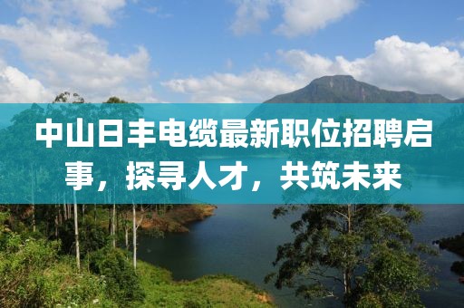 中山日丰电缆最新职位招聘启事，探寻人才，共筑未来