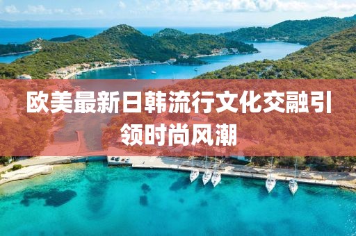 欧美最新日韩流行文化交融引领时尚风潮