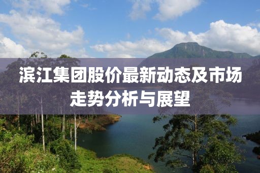 滨江集团股价最新动态及市场走势分析与展望
