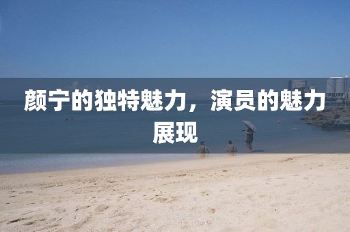 颜宁的独特魅力，演员的魅力展现