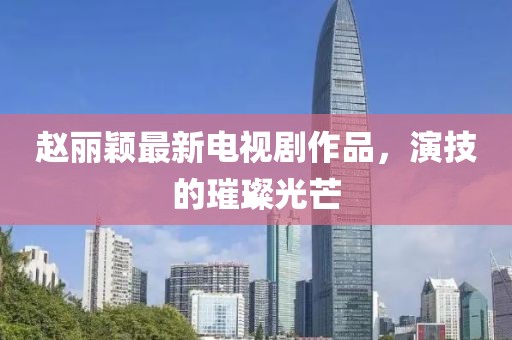 赵丽颖最新电视剧作品，演技的璀璨光芒