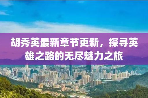 胡秀英最新章节更新，探寻英雄之路的无尽魅力之旅