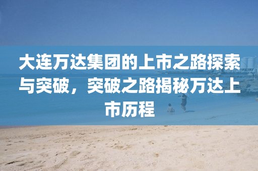 大连万达集团的上市之路探索与突破，突破之路揭秘万达上市历程