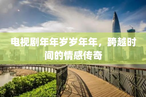 电视剧年年岁岁年年，跨越时间的情感传奇