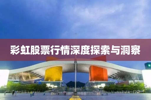 彩虹股票行情深度探索与洞察