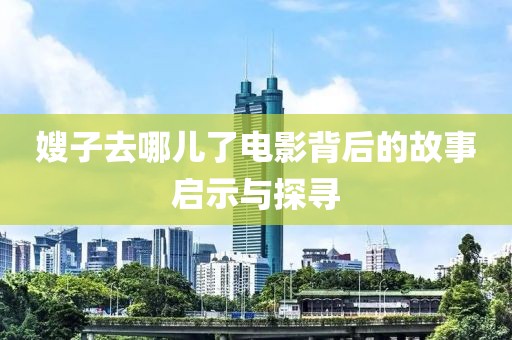 嫂子去哪儿了电影背后的故事启示与探寻