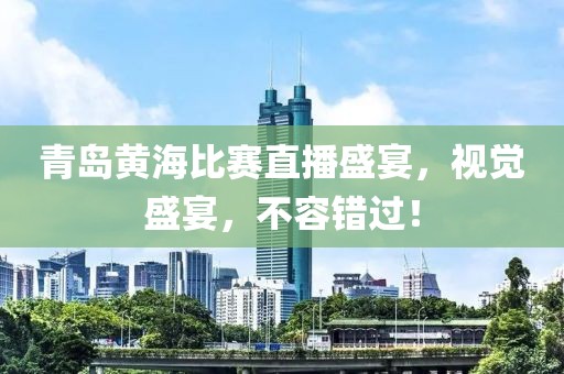 青岛黄海比赛直播盛宴，视觉盛宴，不容错过！