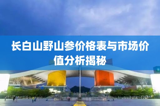 长白山野山参价格表与市场价值分析揭秘