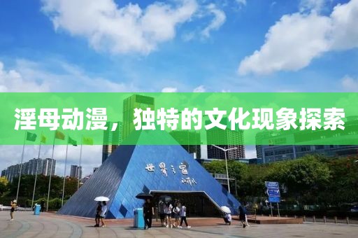 淫母动漫，独特的文化现象探索
