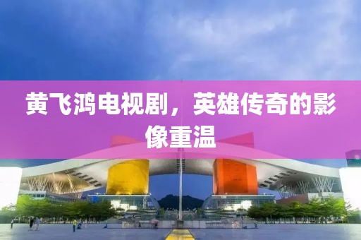 黄飞鸿电视剧，英雄传奇的影像重温