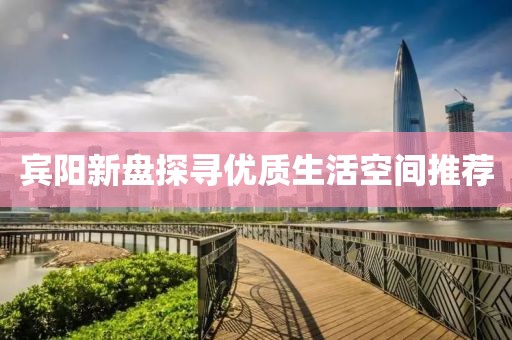 宾阳新盘探寻优质生活空间推荐