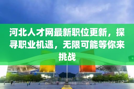 河北人才网最新职位更新，探寻职业机遇，无限可能等你来挑战