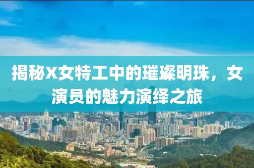 揭秘X女特工中的璀璨明珠，女演员的魅力演绎之旅
