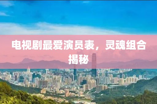 电视剧最爱演员表，灵魂组合揭秘