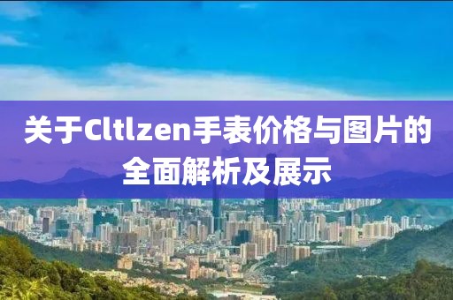 关于Cltlzen手表价格与图片的全面解析及展示