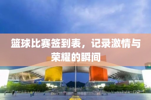篮球比赛签到表，记录激情与荣耀的瞬间