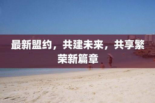 最新盟约，共建未来，共享繁荣新篇章