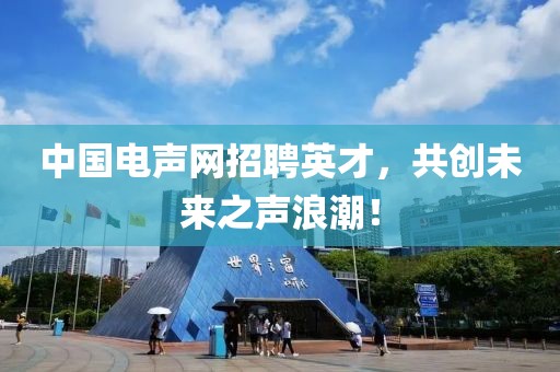 中国电声网招聘英才，共创未来之声浪潮！