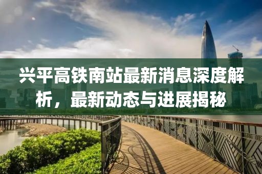 兴平高铁南站最新消息深度解析，最新动态与进展揭秘