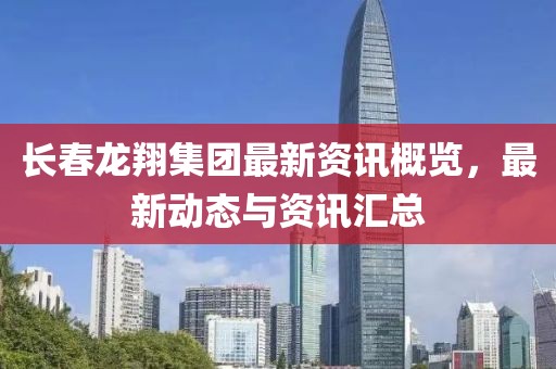 长春龙翔集团最新资讯概览，最新动态与资讯汇总