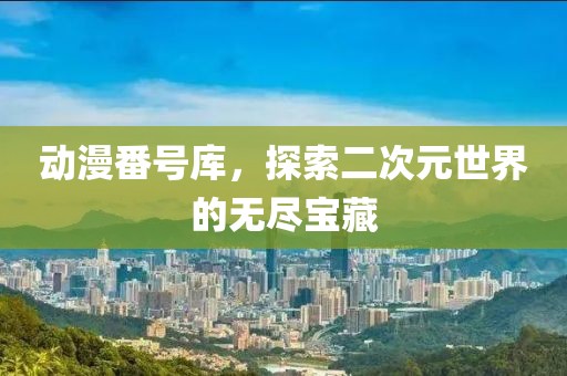 动漫番号库，探索二次元世界的无尽宝藏