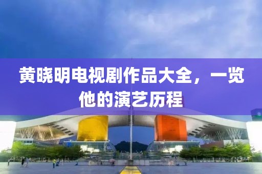 黄晓明电视剧作品大全，一览他的演艺历程