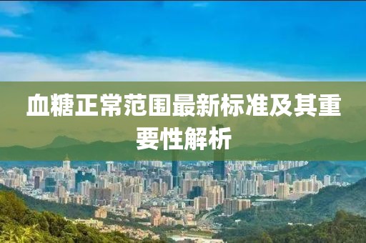 血糖正常范围最新标准及其重要性解析
