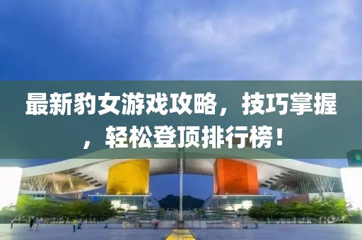 最新豹女游戏攻略，技巧掌握，轻松登顶排行榜！
