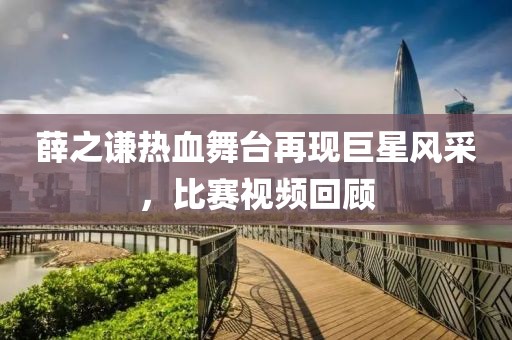 薛之谦热血舞台再现巨星风采，比赛视频回顾