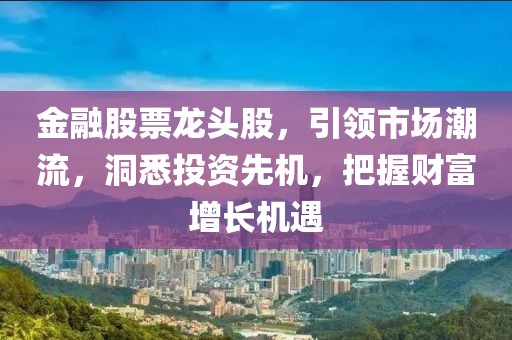 金融股票龙头股，引领市场潮流，洞悉投资先机，把握财富增长机遇