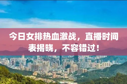 今日女排热血激战，直播时间表揭晓，不容错过！