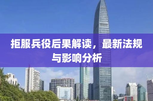 拒服兵役后果解读，最新法规与影响分析