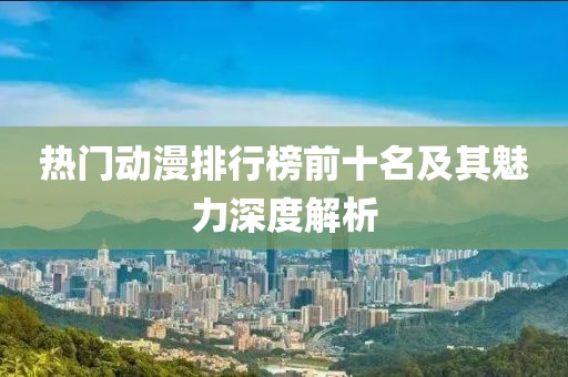 热门动漫排行榜前十名及其魅力深度解析