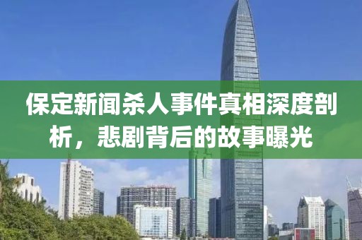 保定新闻杀人事件真相深度剖析，悲剧背后的故事曝光