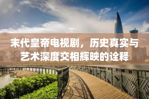 末代皇帝电视剧，历史真实与艺术深度交相辉映的诠释