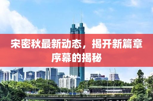宋密秋最新动态，揭开新篇章序幕的揭秘
