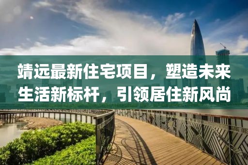 靖远最新住宅项目，塑造未来生活新标杆，引领居住新风尚