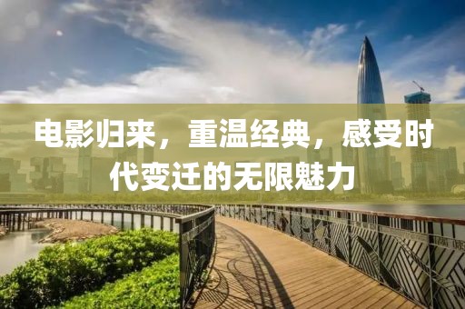 电影归来，重温经典，感受时代变迁的无限魅力
