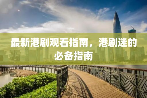 最新港剧观看指南，港剧迷的必备指南